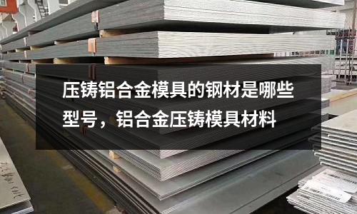壓鑄鋁合金模具的鋼材是哪些型號(hào)，鋁合金壓鑄模具材料