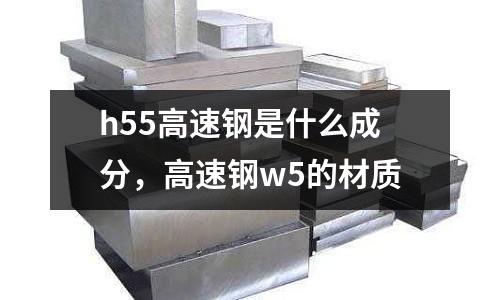 h55高速鋼是什么成分,高速鋼w5的材質
