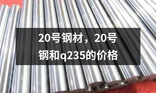 20號(hào)鋼材，20號(hào)鋼和q235的價(jià)格