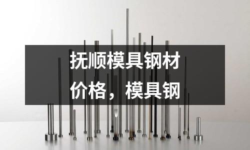 撫順模具鋼材價格，模具鋼