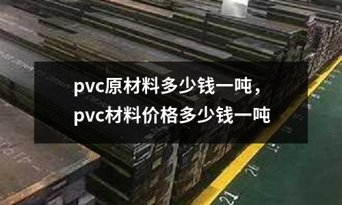 pvc原材料多少錢一噸，pvc材料價格多少錢一噸
