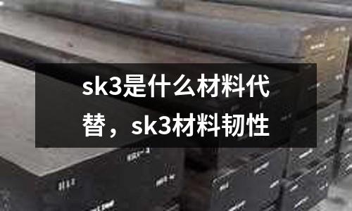 sk3是什么材料代替,sk3材料韌性