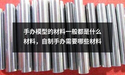 手辦模型的材料一般都是什么材料,自制手辦需要哪些材料
