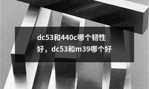 dc53和440c哪個韌性好，dc53和m39哪個好
