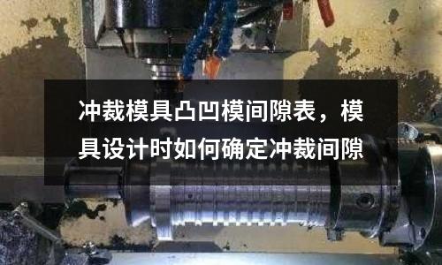 沖裁模具凸凹模間隙表，模具設(shè)計時如何確定沖裁間隙