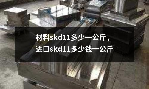 材料skd11多少一公斤，進(jìn)口skd11多少錢一公斤
