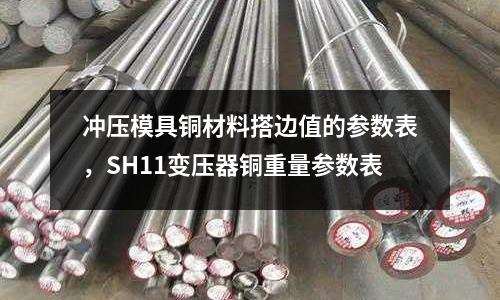 沖壓模具銅材料搭邊值的參數表,SH11變壓器銅重量參數表