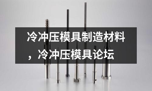 冷沖壓模具制造材料，冷沖壓模具論壇
