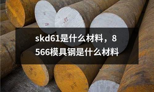 skd61是什么材料，8566模具鋼是什么材料