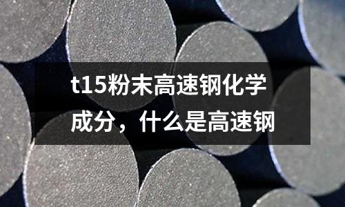 t15粉末高速鋼化學(xué)成分，什么是高速鋼