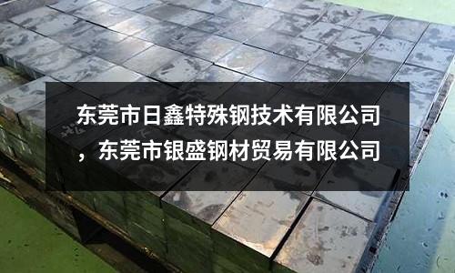 東莞市日鑫特殊鋼技術(shù)有限公司，東莞市銀盛鋼材貿(mào)易有限公司