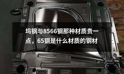 塢鋼與8566鋼那種材質(zhì)貴一點，65鋼是什么材質(zhì)的鋼材