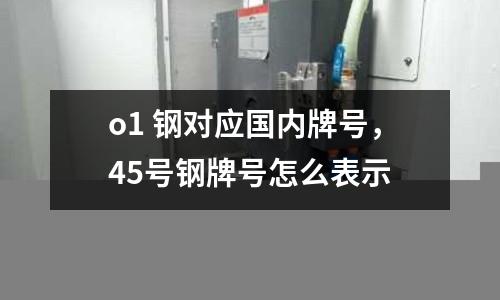 o1 鋼對應國內牌號，45號鋼牌號怎么表示