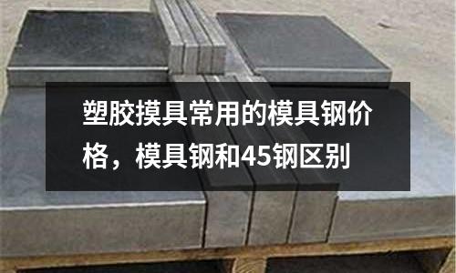 塑膠摸具常用的模具鋼價(jià)格，模具鋼和45鋼區(qū)別