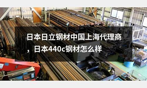 日本日立鋼材中國上海代理商，日本440c鋼材怎么樣