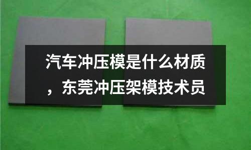 汽車沖壓模是什么材質，東莞沖壓架模技術員