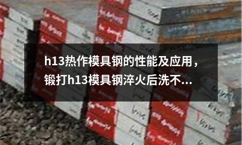 h13熱作模具鋼的性能及應用，鍛打h13模具鋼淬火后洗不動