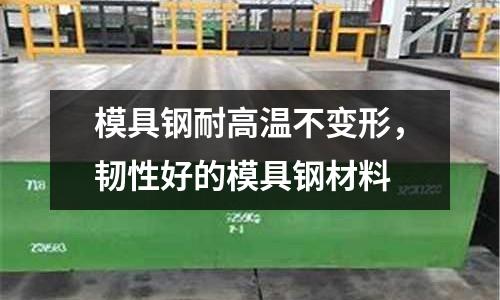 模具鋼耐高溫不變形,韌性好的模具鋼材料
