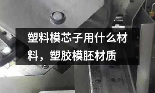 塑料模芯子用什么材料，塑膠模胚材質
