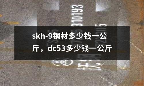 skh-9鋼材多少錢一公斤，dc53多少錢一公斤