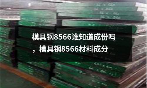 模具鋼8566誰知道成份嗎，模具鋼8566材料成分