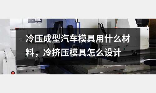 冷壓成型汽車模具用什么材料,冷擠壓模具怎么設計