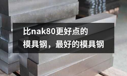 比nak80更好點的模具鋼,最好的模具鋼