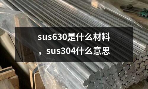 sus630是什么材料，sus304什么意思