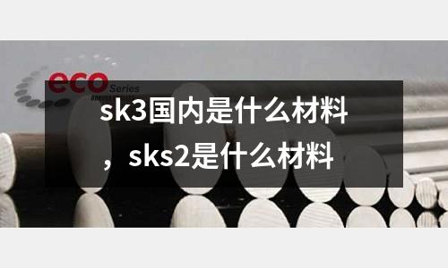 sk3國內是什么材料，sks2是什么材料