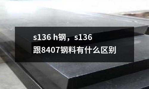 s136 h鋼,s136跟8407鋼料有什么區(qū)別