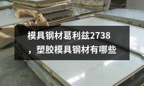 模具鋼材葛利茲2738,塑膠模具鋼材有哪些