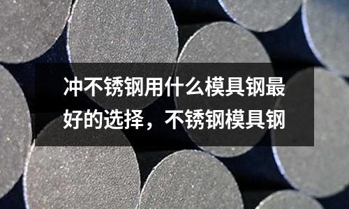 沖不銹鋼用什么模具鋼最好的選擇,不銹鋼模具鋼