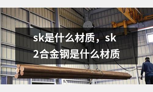 sk是什么材質，sk2合金鋼是什么材質