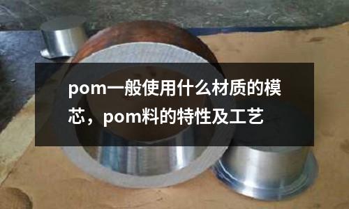 pom一般使用什么材質的模芯,pom料的特性及工藝