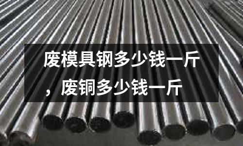 廢模具鋼多少錢一斤,廢銅多少錢一斤