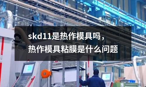 skd11是熱作模具嗎，熱作模具粘膜是什么問(wèn)題