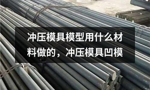 沖壓模具模型用什么材料做的,沖壓模具凹模
