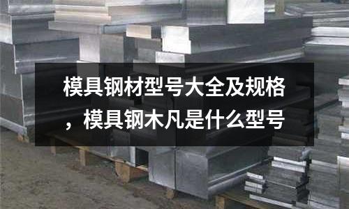 模具鋼材型號大全及規格，模具鋼木凡是什么型號