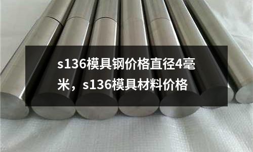 s136模具鋼價格直徑4毫米，s136模具材料價格