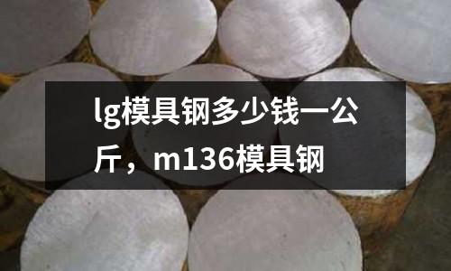 lg模具鋼多少錢一公斤，m136模具鋼