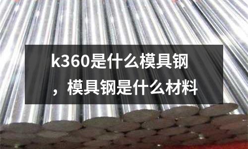 k360是什么模具鋼，模具鋼是什么材料