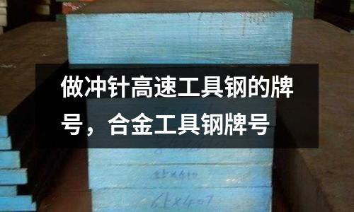 做沖針高速工具鋼的牌號(hào)，合金工具鋼牌號(hào)