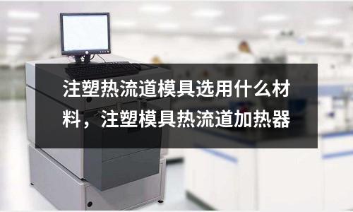 注塑熱流道模具選用什么材料,注塑模具熱流道加熱器