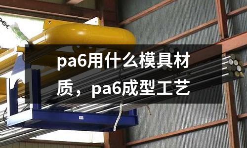 pa6用什么模具材質，pa6成型工藝