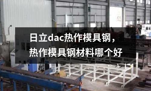 日立dac熱作模具鋼，熱作模具鋼材料哪個好