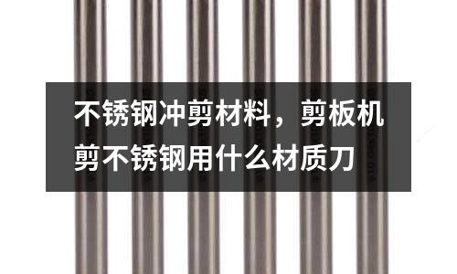 不銹鋼沖剪材料,剪板機剪不銹鋼用什么材質刀