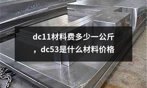 dc11材料費多少一公斤，dc53是什么材料價格