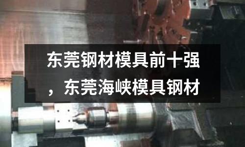 東莞鋼材模具前十強(qiáng)，東莞海峽模具鋼材