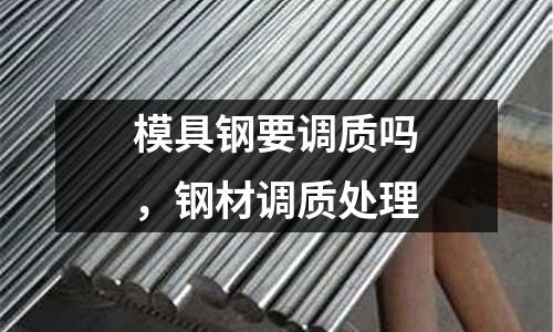 模具鋼要調質嗎,鋼材調質處理