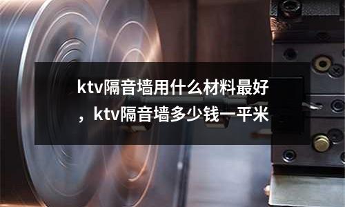 ktv隔音墻用什么材料最好，ktv隔音墻多少錢一平米